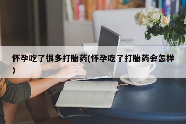 流产药在线购买怀孕吃了很多打胎药(怀孕吃了打胎药会怎样)