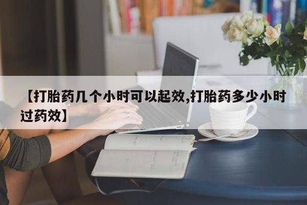流产药在线购买【打胎药几个小时可以起效,打胎药多少小时过药效】