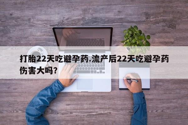 流产药在线购买打胎22天吃避孕药.流产后22天吃避孕药伤害大吗？