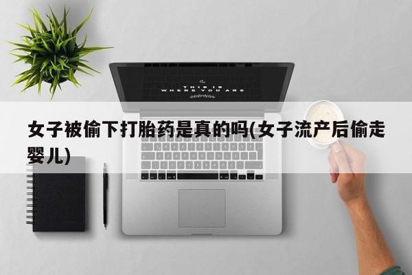 流产药在线购买女子被偷下打胎药是真的吗(女子流产后偷走婴儿)