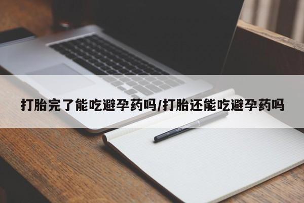 流产药在线购买打胎完了能吃避孕药吗/打胎还能吃避孕药吗
