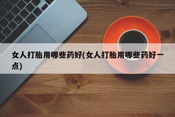 流产药在线购买女人打胎用哪些药好(女人打胎用哪些药好一点)