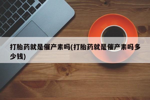流产药在线购买打胎药就是催产素吗(打胎药就是催产素吗多少钱)