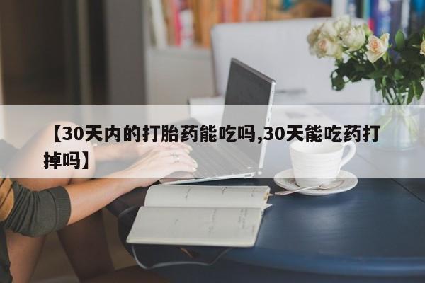 流产药在线购买【30天内的打胎药能吃吗,30天能吃药打掉吗】