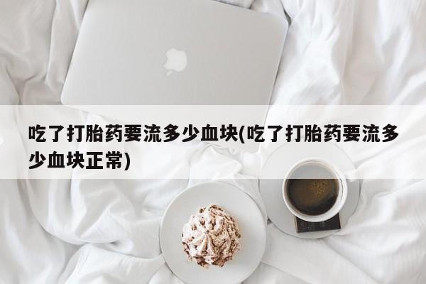 流产药在线购买吃了打胎药要流多少血块(吃了打胎药要流多少血块正常)