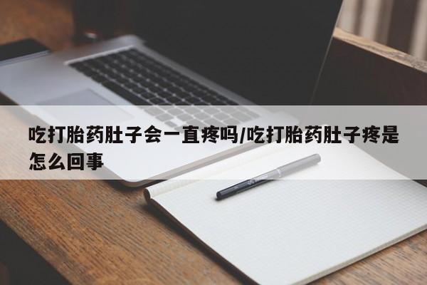 流产药在线购买吃打胎药肚子会一直疼吗/吃打胎药肚子疼是怎么回事