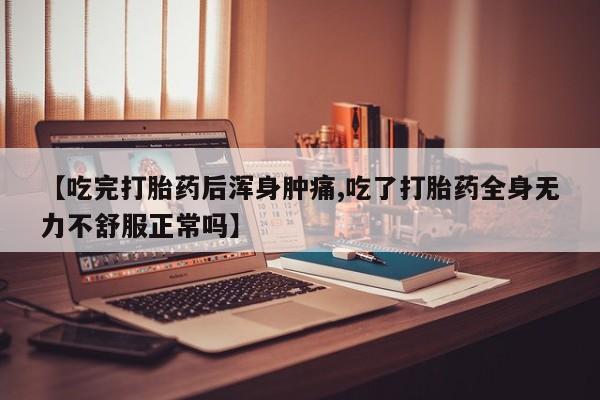 流产药在线购买【吃完打胎药后浑身肿痛,吃了打胎药全身无力不舒服正常吗】