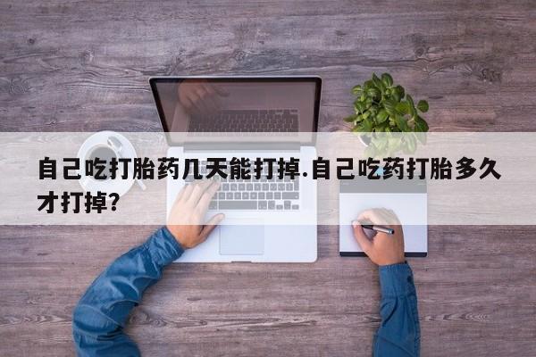 流产药在线购买自己吃打胎药几天能打掉.自己吃药打胎多久才打掉？
