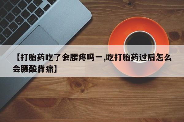 流产药在线购买【打胎药吃了会腰疼吗一,吃打胎药过后怎么会腰酸背痛】