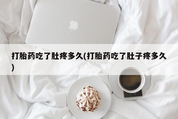 流产药在线购买打胎药吃了肚疼多久(打胎药吃了肚子疼多久)