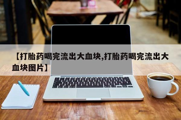流产药在线购买【打胎药喝完流出大血块,打胎药喝完流出大血块图片】