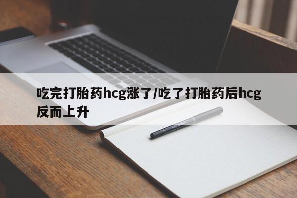 流产药在线购买吃完打胎药hcg涨了/吃了打胎药后hcg反而上升