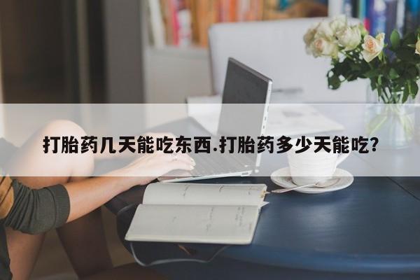 流产药在线购买打胎药几天能吃东西.打胎药多少天能吃？