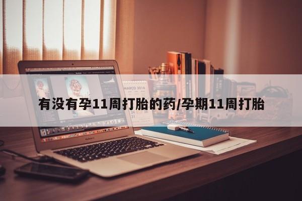 流产药在线购买有没有孕11周打胎的药/孕期11周打胎