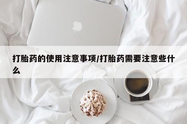 流产药在线购买打胎药的使用注意事项/打胎药需要注意些什么