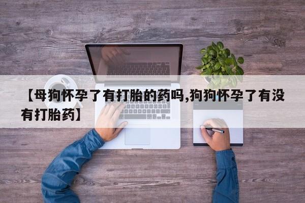 流产药在线购买【母狗怀孕了有打胎的药吗,狗狗怀孕了有没有打胎药】
