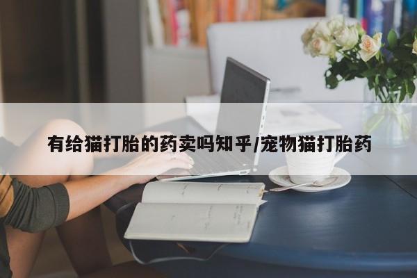 流产药在线购买有给猫打胎的药卖吗知乎/宠物猫打胎药