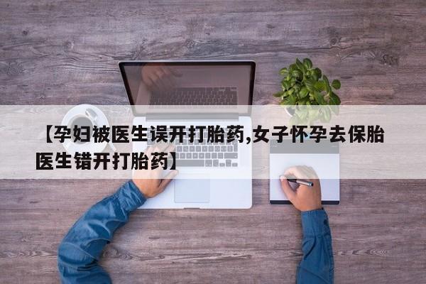 流产药在线购买【孕妇被医生误开打胎药,女子怀孕去保胎 医生错开打胎药】