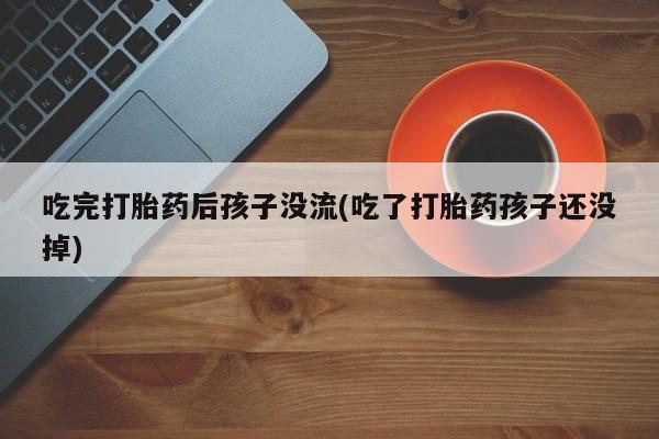 流产药在线购买吃完打胎药后孩子没流(吃了打胎药孩子还没掉)