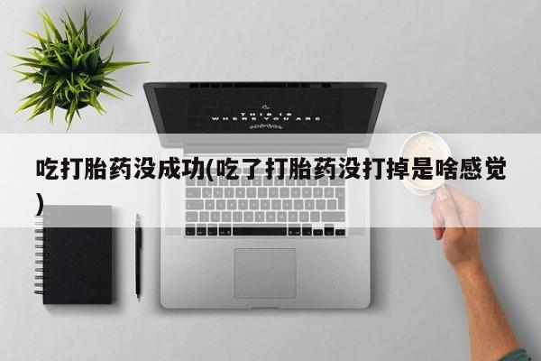 流产药在线购买吃打胎药没成功(吃了打胎药没打掉是啥感觉)