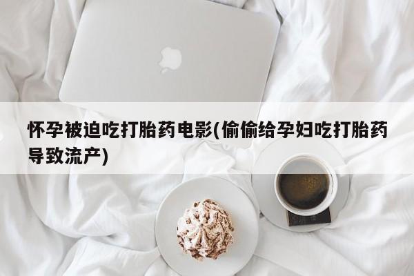 流产药在线购买怀孕被迫吃打胎药电影(偷偷给孕妇吃打胎药导致流产)