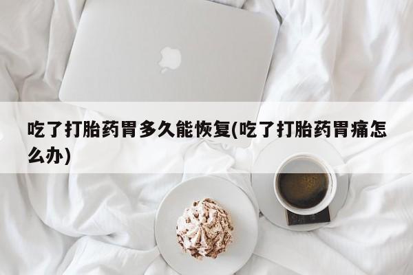 流产药在线购买吃了打胎药胃多久能恢复(吃了打胎药胃痛怎么办)