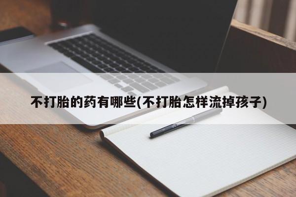 流产药在线购买不打胎的药有哪些(不打胎怎样流掉孩子)
