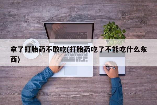 流产药在线购买拿了打胎药不敢吃(打胎药吃了不能吃什么东西)