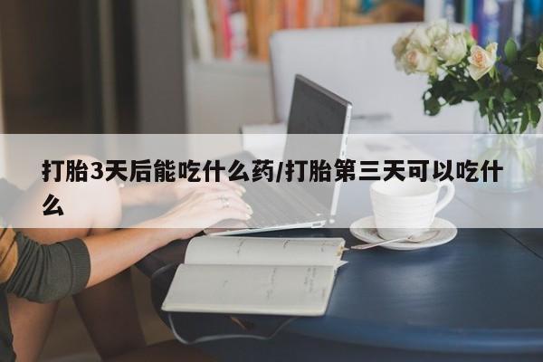 流产药在线购买打胎3天后能吃什么药/打胎第三天可以吃什么