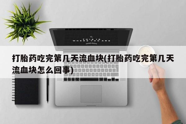 流产药在线购买打胎药吃完第几天流血块(打胎药吃完第几天流血块怎么回事)