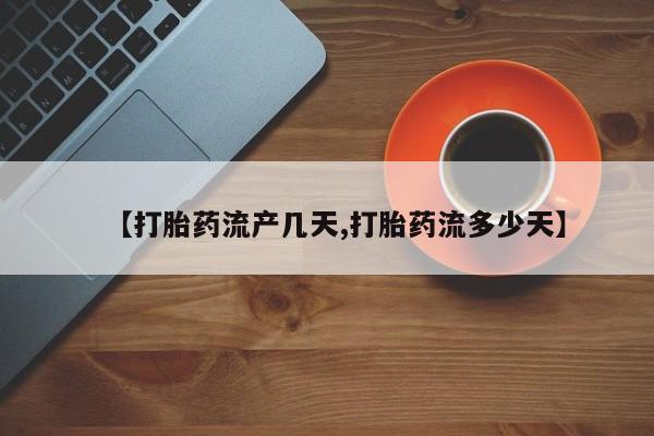 流产药在线购买【打胎药流产几天,打胎药流多少天】
