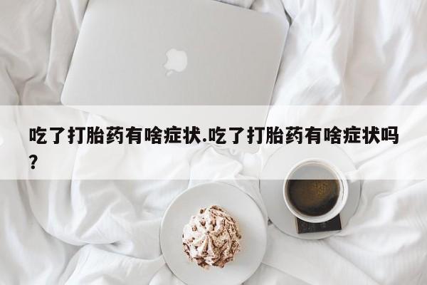流产药在线购买吃了打胎药有啥症状.吃了打胎药有啥症状吗？