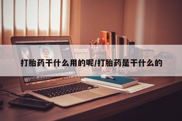 流产药在线购买打胎药干什么用的呢/打胎药是干什么的