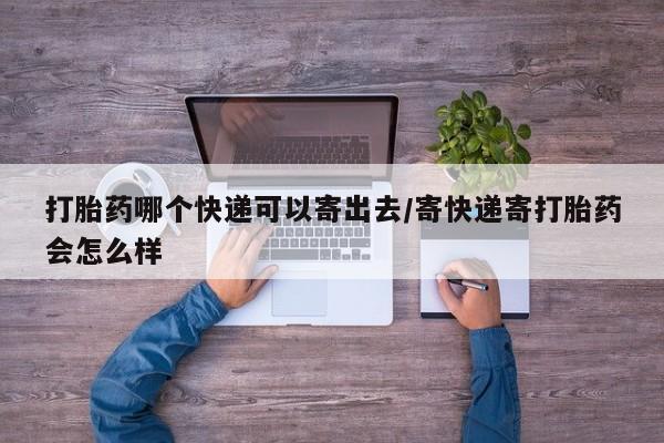 流产药在线购买打胎药哪个快递可以寄出去/寄快递寄打胎药会怎么样