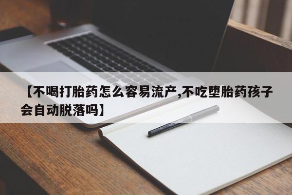 流产药在线购买【不喝打胎药怎么容易流产,不吃堕胎药孩子会自动脱落吗】