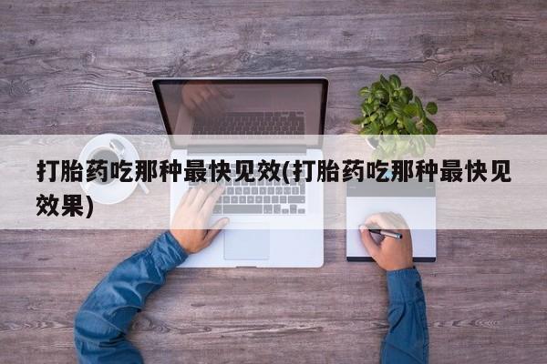 流产药在线购买打胎药吃那种最快见效(打胎药吃那种最快见效果)