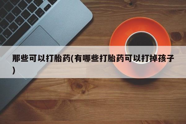 流产药在线购买那些可以打胎药(有哪些打胎药可以打掉孩子)
