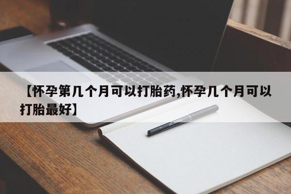 流产药在线购买【怀孕第几个月可以打胎药,怀孕几个月可以打胎最好】