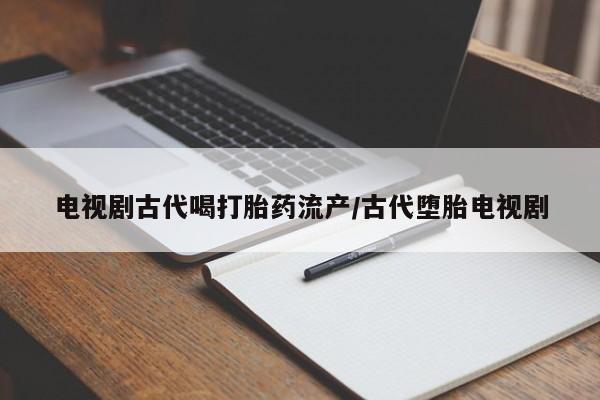 流产药在线购买电视剧古代喝打胎药流产/古代堕胎电视剧
