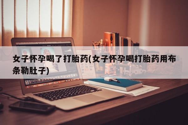 流产药在线购买女子怀孕喝了打胎药(女子怀孕喝打胎药用布条勒肚子)