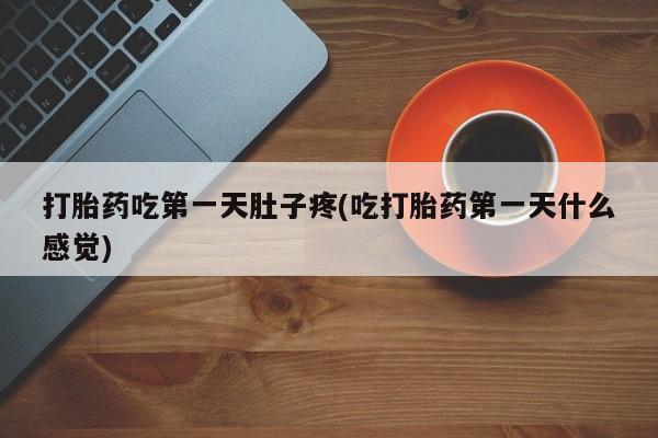 流产药在线购买打胎药吃第一天肚子疼(吃打胎药第一天什么感觉)