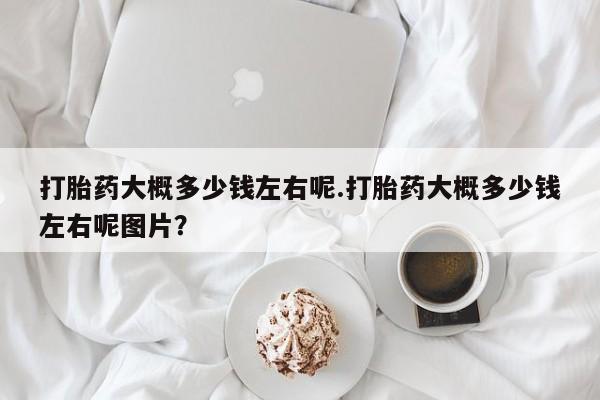 流产药在线购买打胎药大概多少钱左右呢.打胎药大概多少钱左右呢图片？
