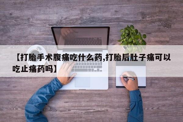 流产药在线购买【打胎手术腹痛吃什么药,打胎后肚子痛可以吃止痛药吗】