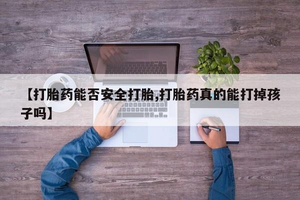 流产药在线购买【打胎药能否安全打胎,打胎药真的能打掉孩子吗】