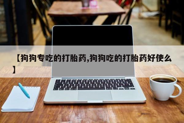 流产药在线购买【狗狗专吃的打胎药,狗狗吃的打胎药好使么】