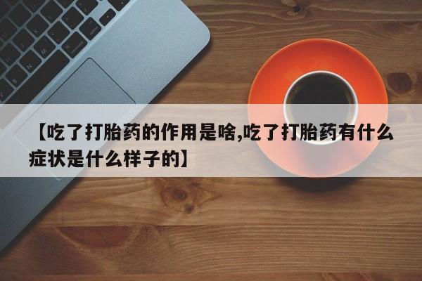 流产药在线购买【吃了打胎药的作用是啥,吃了打胎药有什么症状是什么样子的】
