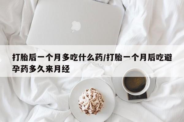 流产药在线购买打胎后一个月多吃什么药/打胎一个月后吃避孕药多久来月经