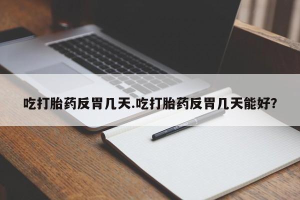 流产药在线购买吃打胎药反胃几天.吃打胎药反胃几天能好？