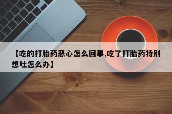 流产药在线购买【吃的打胎药恶心怎么回事,吃了打胎药特别想吐怎么办】