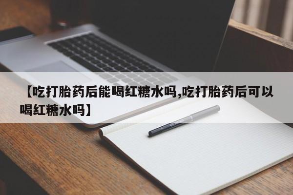 流产药在线购买【吃打胎药后能喝红糖水吗,吃打胎药后可以喝红糖水吗】